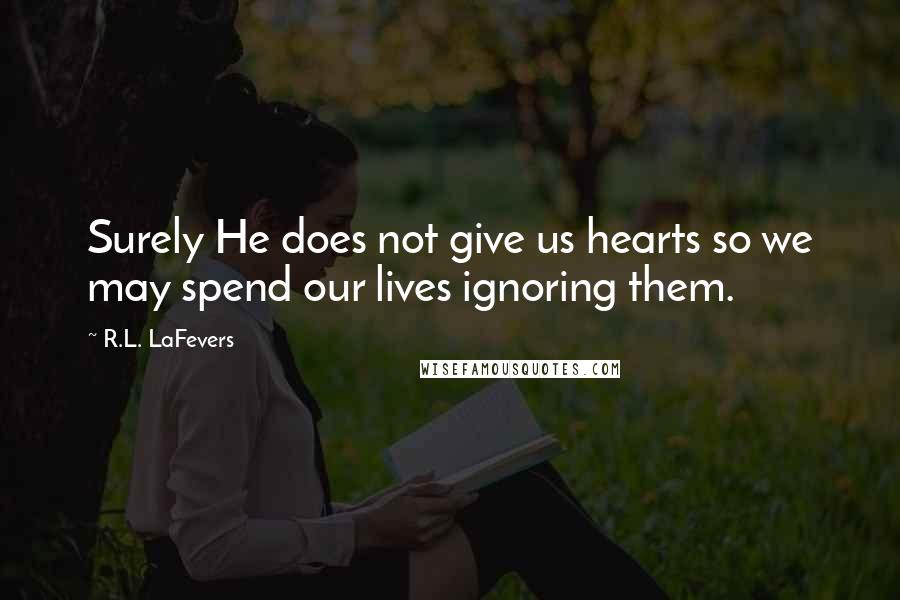 R.L. LaFevers quotes: Surely He does not give us hearts so we may spend our lives ignoring them.
