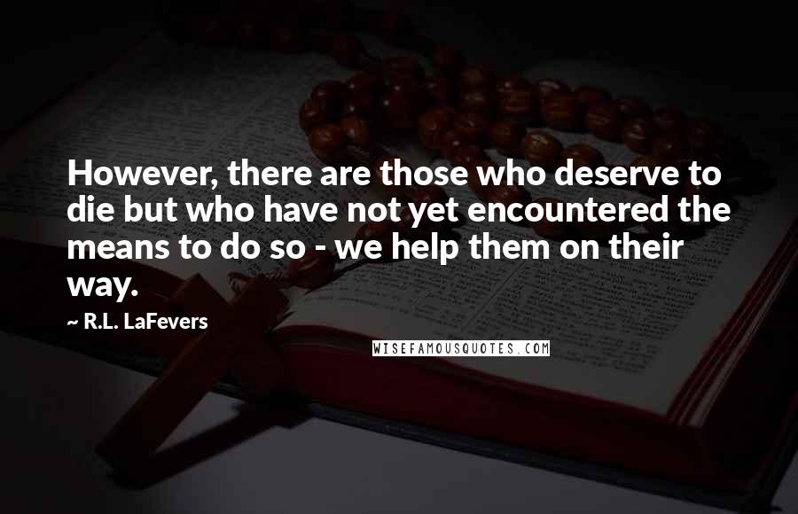 R.L. LaFevers quotes: However, there are those who deserve to die but who have not yet encountered the means to do so - we help them on their way.