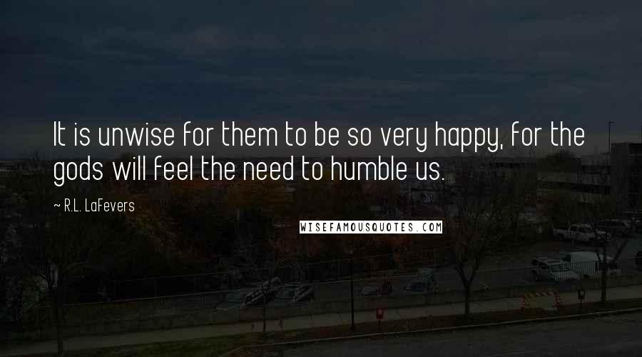 R.L. LaFevers quotes: It is unwise for them to be so very happy, for the gods will feel the need to humble us.