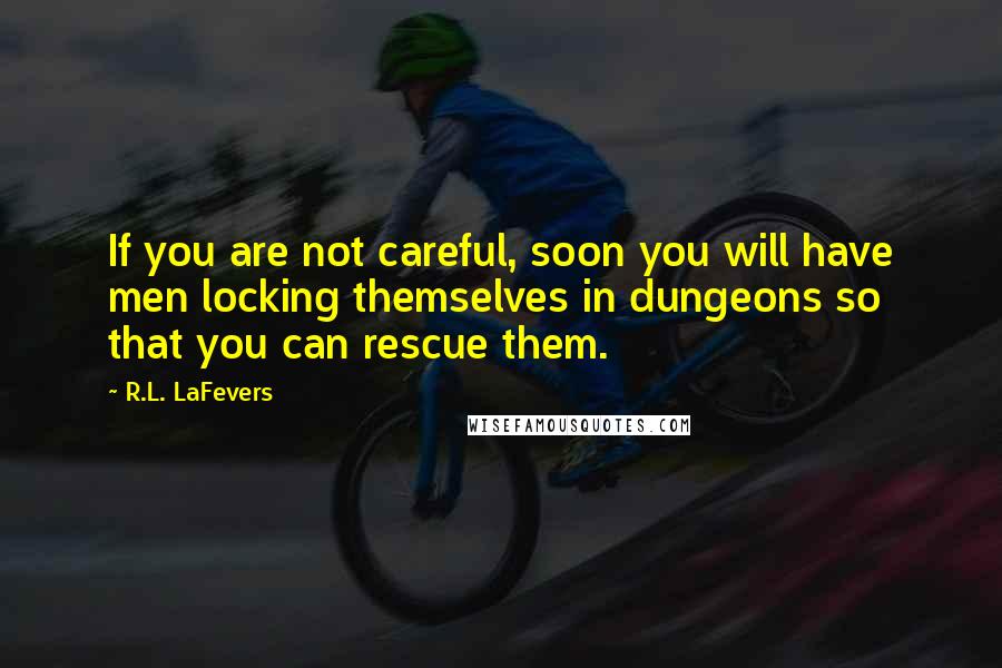 R.L. LaFevers quotes: If you are not careful, soon you will have men locking themselves in dungeons so that you can rescue them.