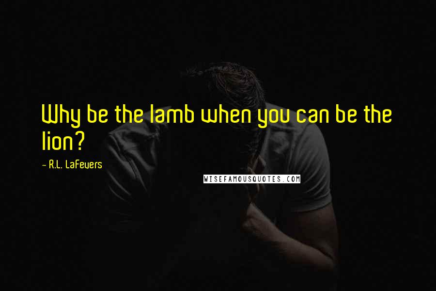 R.L. LaFevers quotes: Why be the lamb when you can be the lion?