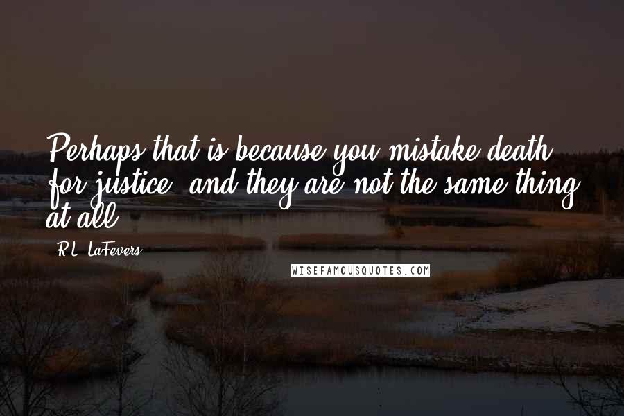 R.L. LaFevers quotes: Perhaps that is because you mistake death for justice, and they are not the same thing at all.