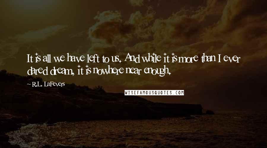 R.L. LaFevers quotes: It is all we have left to us. And while it is more than I ever dared dream, it is nowhere near enough.