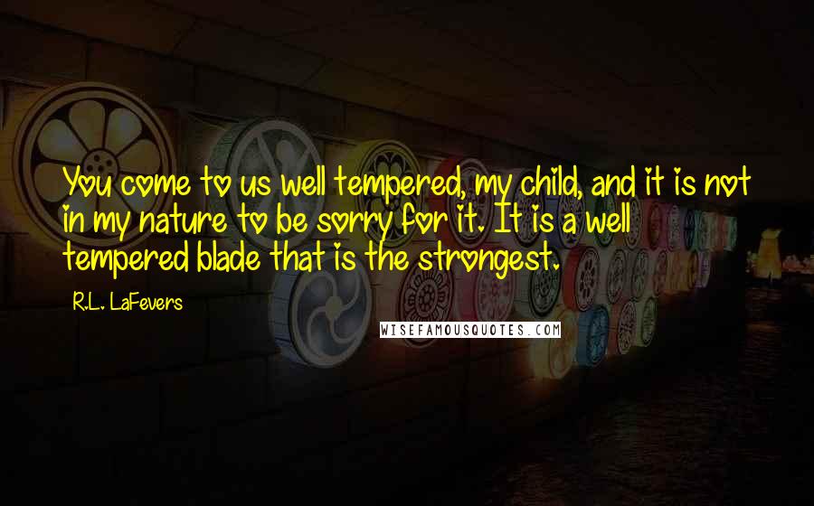 R.L. LaFevers quotes: You come to us well tempered, my child, and it is not in my nature to be sorry for it. It is a well tempered blade that is the strongest.