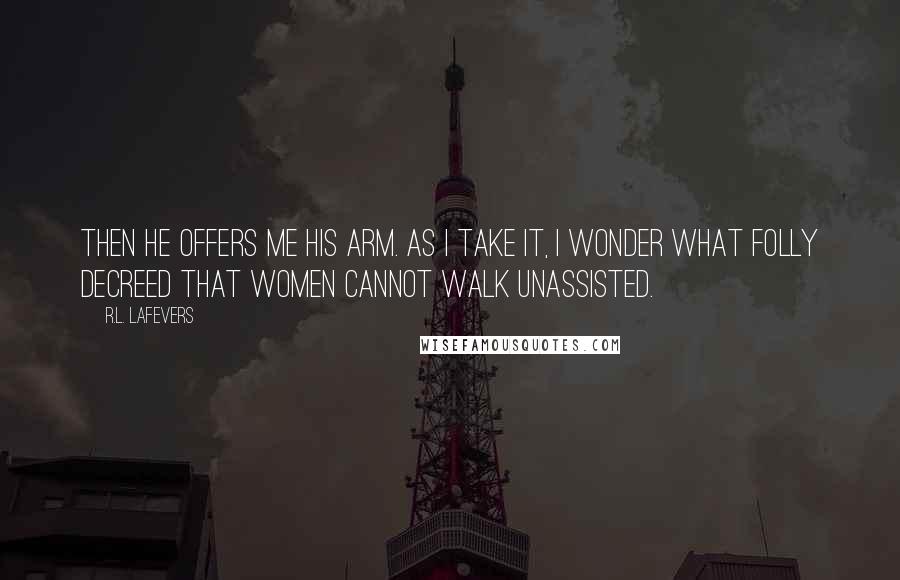 R.L. LaFevers quotes: Then he offers me his arm. As I take it, I wonder what folly decreed that women cannot walk unassisted.