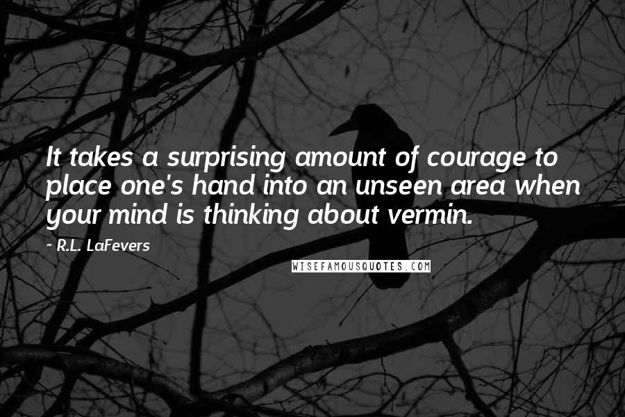 R.L. LaFevers quotes: It takes a surprising amount of courage to place one's hand into an unseen area when your mind is thinking about vermin.