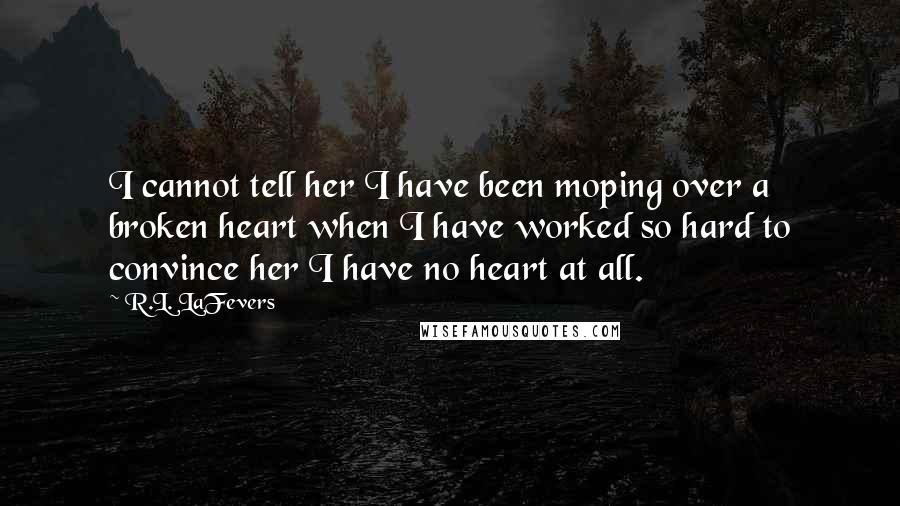 R.L. LaFevers quotes: I cannot tell her I have been moping over a broken heart when I have worked so hard to convince her I have no heart at all.