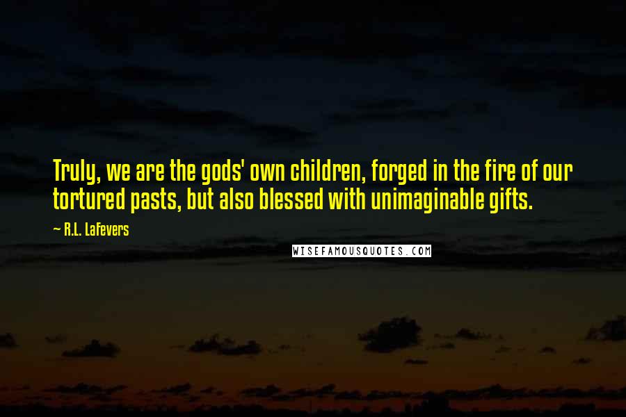 R.L. LaFevers quotes: Truly, we are the gods' own children, forged in the fire of our tortured pasts, but also blessed with unimaginable gifts.