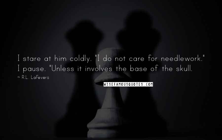 R.L. LaFevers quotes: I stare at him coldly. "I do not care for needlework." I pause. "Unless it involves the base of the skull.