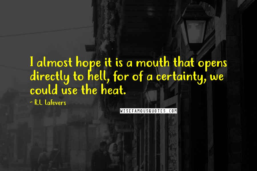 R.L. LaFevers quotes: I almost hope it is a mouth that opens directly to hell, for of a certainty, we could use the heat.