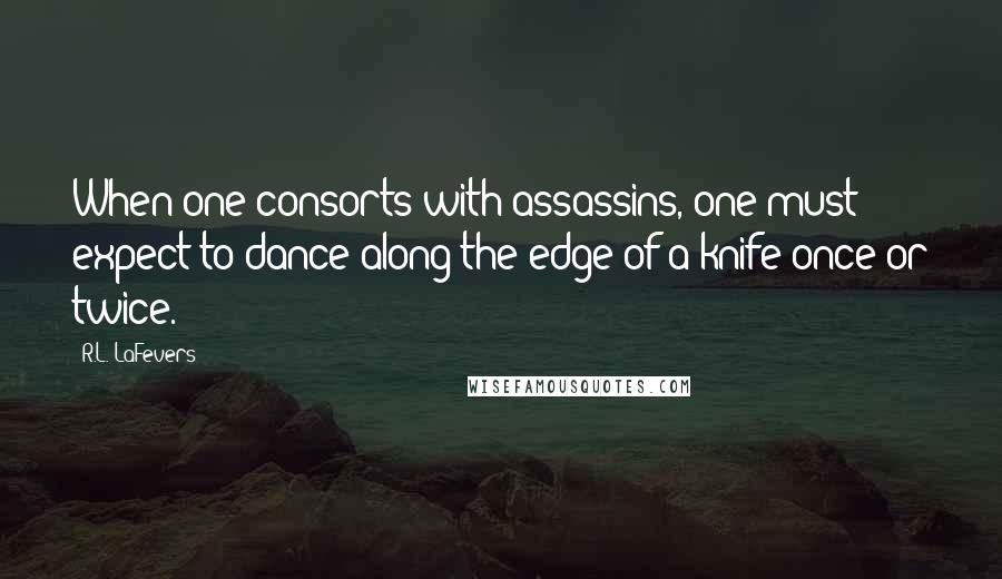 R.L. LaFevers quotes: When one consorts with assassins, one must expect to dance along the edge of a knife once or twice.