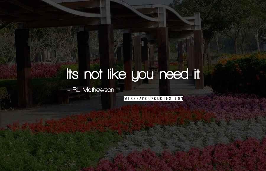 R.L. Mathewson quotes: It's not like you need it.