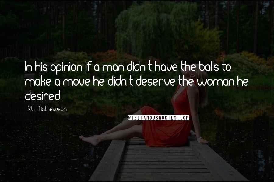 R.L. Mathewson quotes: In his opinion if a man didn't have the balls to make a move he didn't deserve the woman he desired.