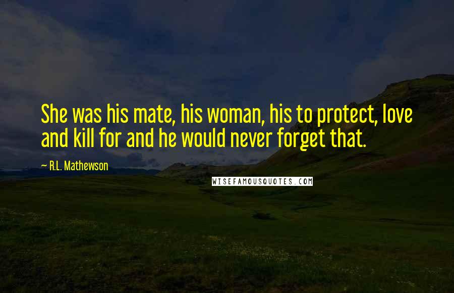 R.L. Mathewson quotes: She was his mate, his woman, his to protect, love and kill for and he would never forget that.