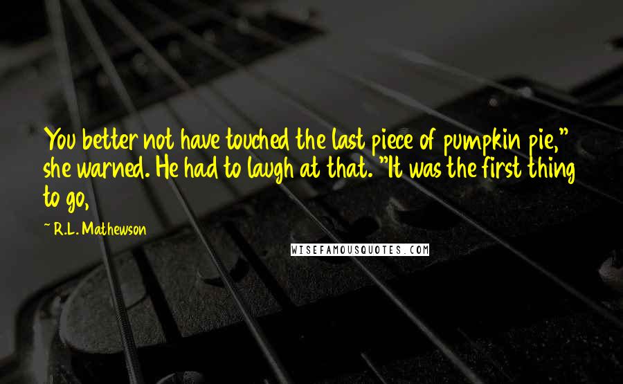 R.L. Mathewson quotes: You better not have touched the last piece of pumpkin pie," she warned. He had to laugh at that. "It was the first thing to go,