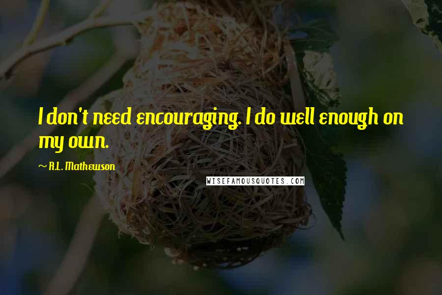 R.L. Mathewson quotes: I don't need encouraging. I do well enough on my own.