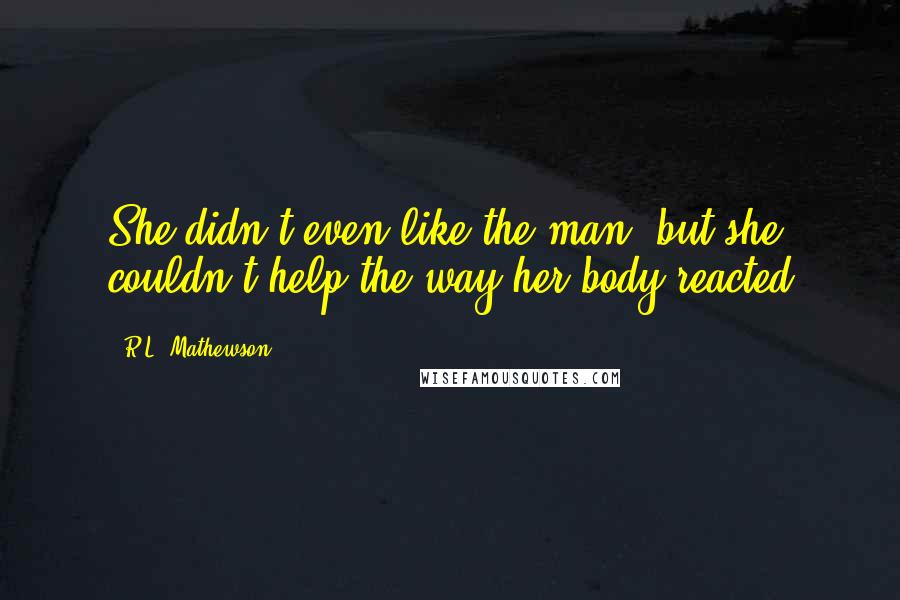 R.L. Mathewson quotes: She didn't even like the man, but she couldn't help the way her body reacted