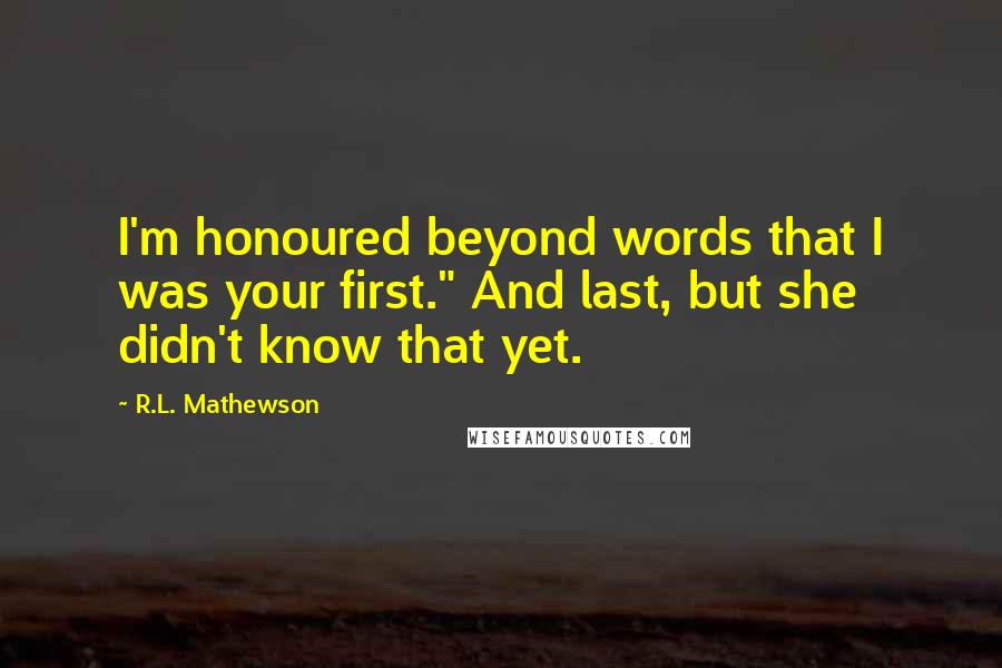 R.L. Mathewson quotes: I'm honoured beyond words that I was your first." And last, but she didn't know that yet.