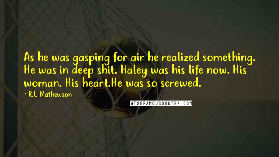 R.L. Mathewson quotes: As he was gasping for air he realized something. He was in deep shit. Haley was his life now. His woman. His heart.He was so screwed.