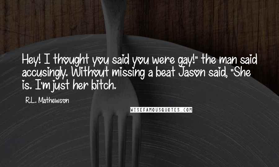 R.L. Mathewson quotes: Hey! I thought you said you were gay!" the man said accusingly. Without missing a beat Jason said, "She is. I'm just her bitch.