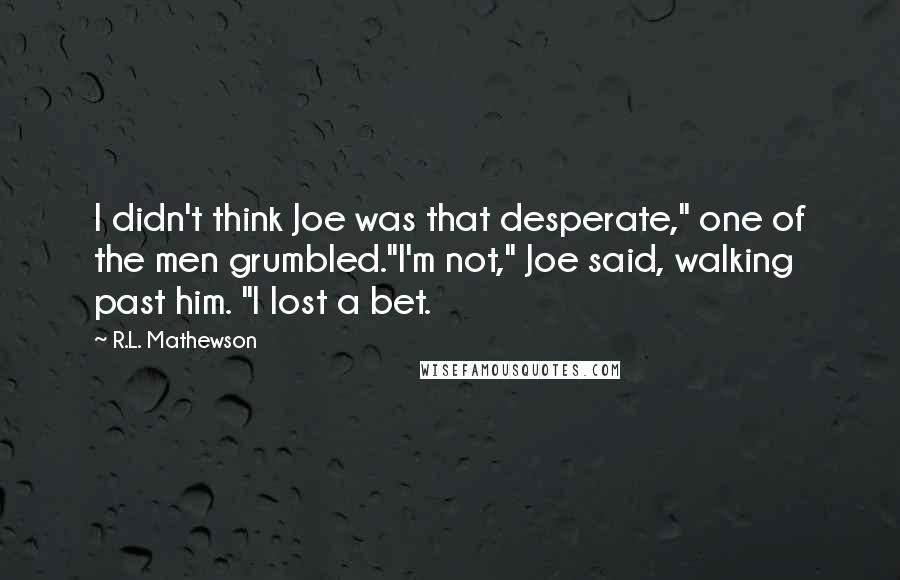 R.L. Mathewson quotes: I didn't think Joe was that desperate," one of the men grumbled."I'm not," Joe said, walking past him. "I lost a bet.