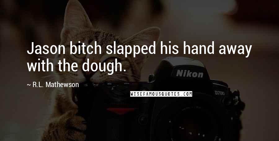 R.L. Mathewson quotes: Jason bitch slapped his hand away with the dough.