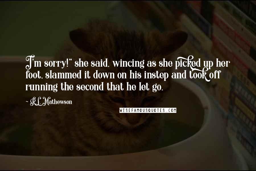 R.L. Mathewson quotes: I'm sorry!" she said, wincing as she picked up her foot, slammed it down on his instep and took off running the second that he let go.