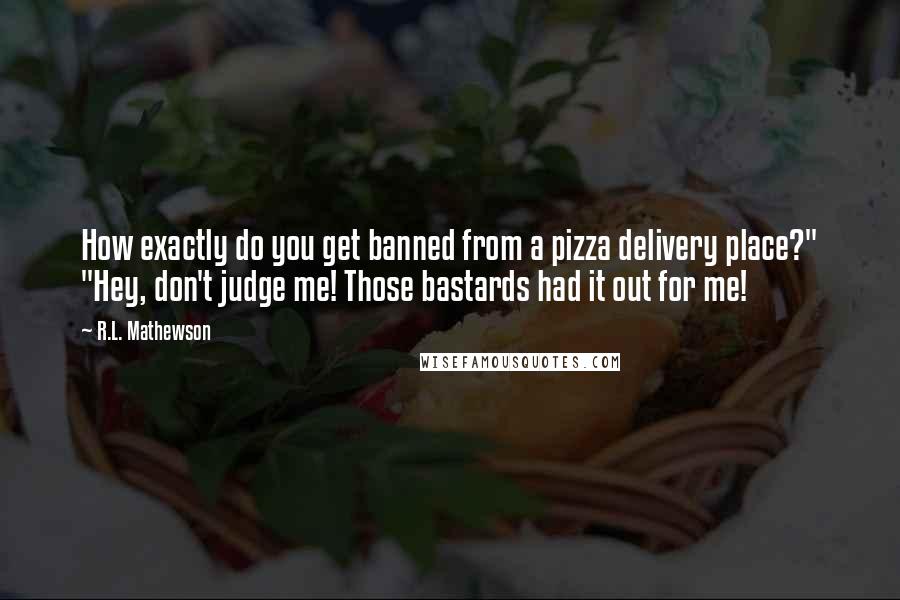 R.L. Mathewson quotes: How exactly do you get banned from a pizza delivery place?" "Hey, don't judge me! Those bastards had it out for me!