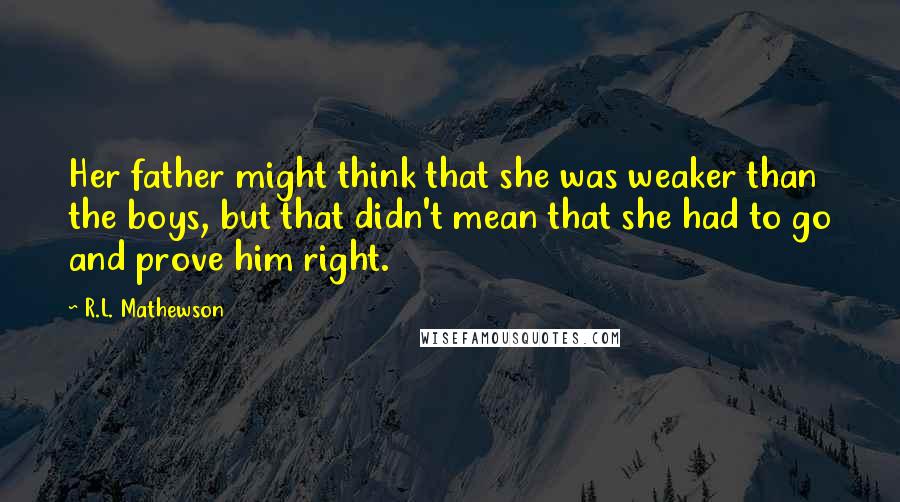 R.L. Mathewson quotes: Her father might think that she was weaker than the boys, but that didn't mean that she had to go and prove him right.
