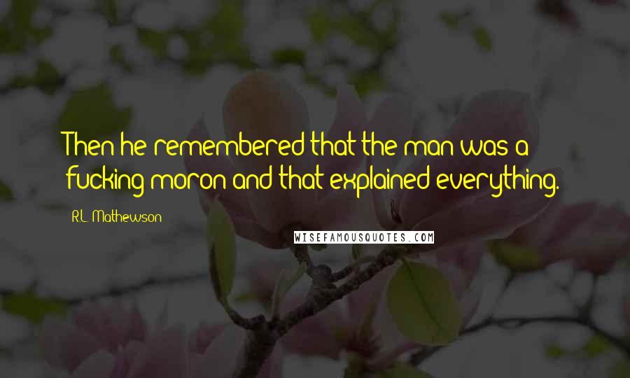 R.L. Mathewson quotes: Then he remembered that the man was a fucking moron and that explained everything.