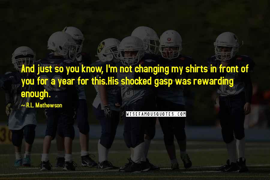 R.L. Mathewson quotes: And just so you know, I'm not changing my shirts in front of you for a year for this.His shocked gasp was rewarding enough.