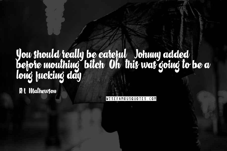 R.L. Mathewson quotes: You should really be careful," Johnny added before mouthing "bitch."Oh, this was going to be a long fucking day.