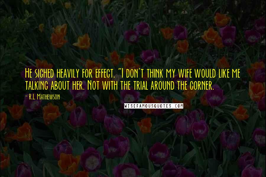 R.L. Mathewson quotes: He sighed heavily for effect. "I don't think my wife would like me talking about her. Not with the trial around the corner.