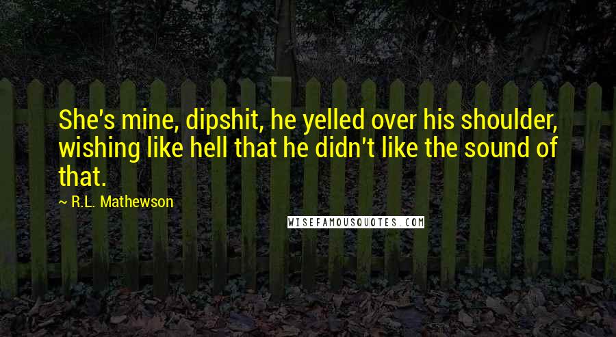 R.L. Mathewson quotes: She's mine, dipshit, he yelled over his shoulder, wishing like hell that he didn't like the sound of that.