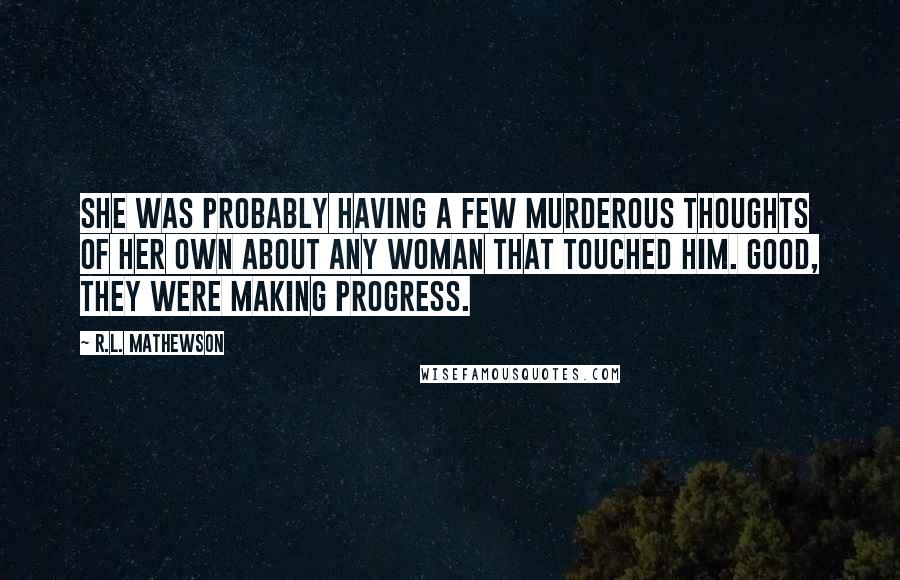 R.L. Mathewson quotes: She was probably having a few murderous thoughts of her own about any woman that touched him. Good, they were making progress.