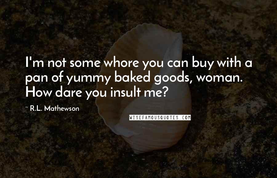 R.L. Mathewson quotes: I'm not some whore you can buy with a pan of yummy baked goods, woman. How dare you insult me?