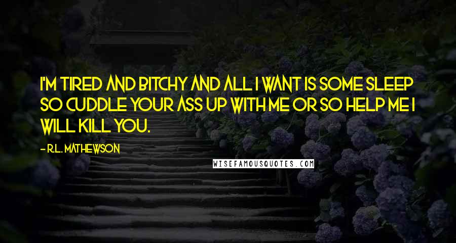 R.L. Mathewson quotes: I'm tired and bitchy and all I want is some sleep so cuddle your ass up with me or so help me I will kill you.