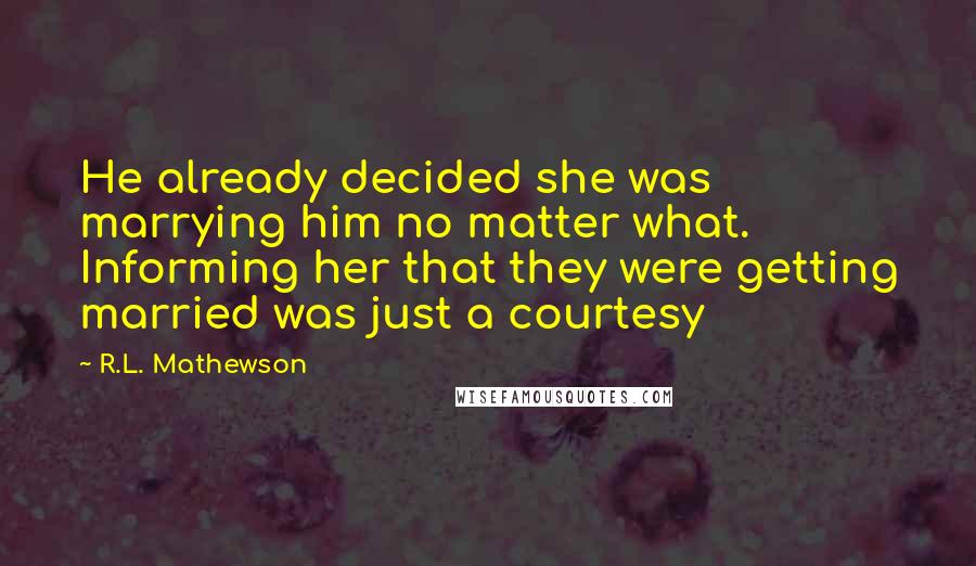 R.L. Mathewson quotes: He already decided she was marrying him no matter what. Informing her that they were getting married was just a courtesy