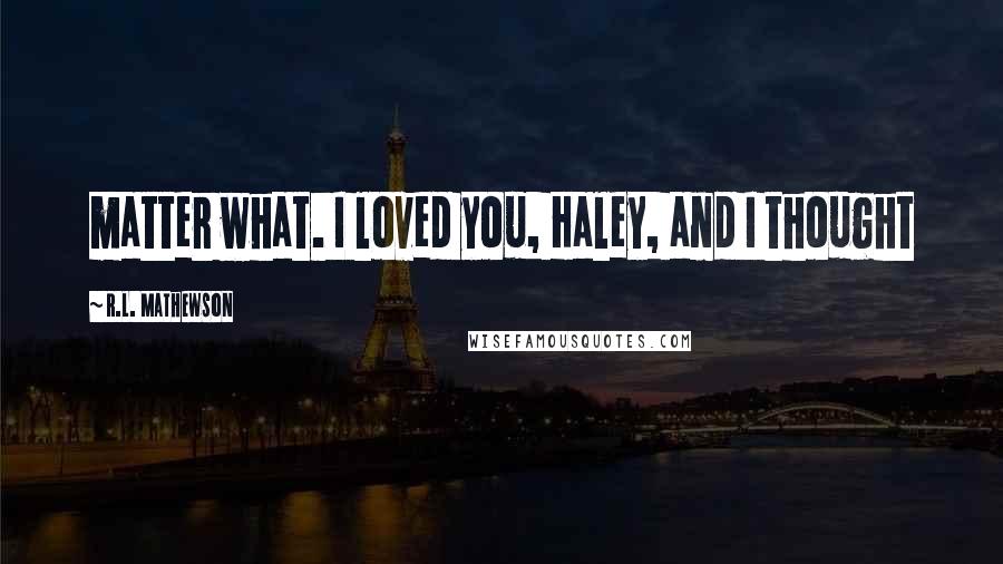 R.L. Mathewson quotes: matter what. I loved you, Haley, and I thought