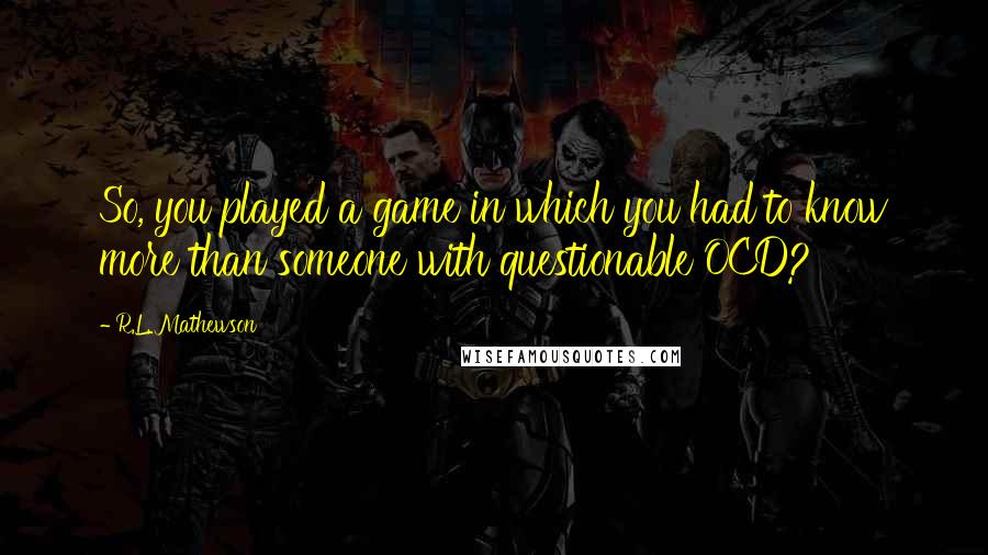 R.L. Mathewson quotes: So, you played a game in which you had to know more than someone with questionable OCD?