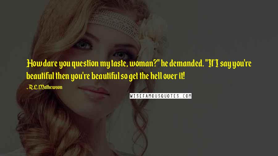 R.L. Mathewson quotes: How dare you question my taste, woman?" he demanded. "If I say you're beautiful then you're beautiful so get the hell over it!