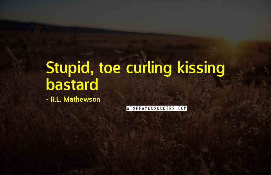 R.L. Mathewson quotes: Stupid, toe curling kissing bastard