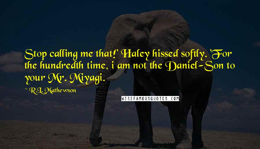 R.L. Mathewson quotes: Stop calling me that!' Haley hissed softly. 'For the hundredth time, i am not the Daniel-Son to your Mr. Miyagi.