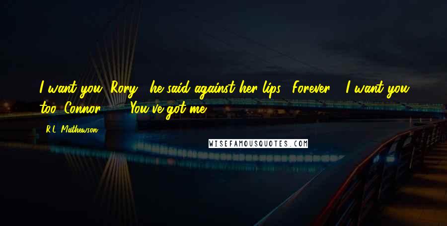 R.L. Mathewson quotes: I want you, Rory," he said against her lips. "Forever." "I want you too, Connor," ... "You've got me