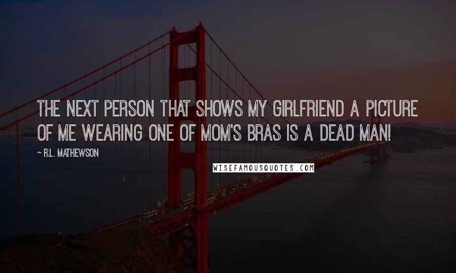 R.L. Mathewson quotes: The next person that shows my girlfriend a picture of me wearing one of Mom's bras is a dead man!