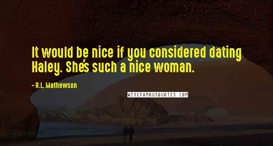 R.L. Mathewson quotes: It would be nice if you considered dating Haley. She's such a nice woman.