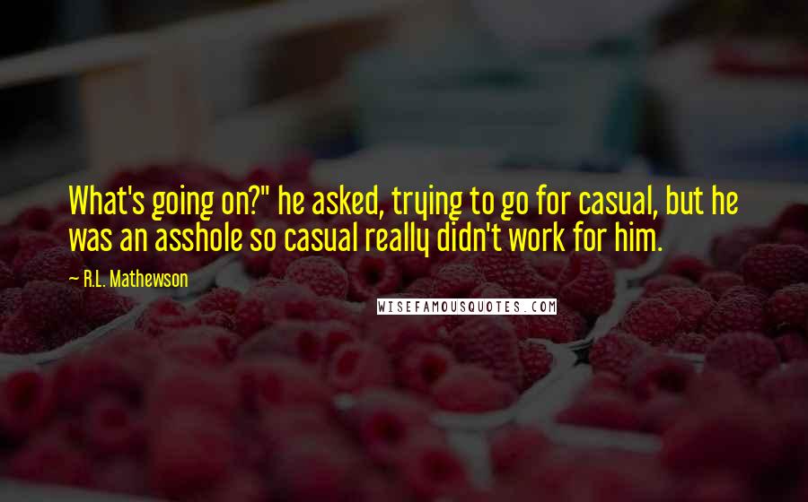 R.L. Mathewson quotes: What's going on?" he asked, trying to go for casual, but he was an asshole so casual really didn't work for him.