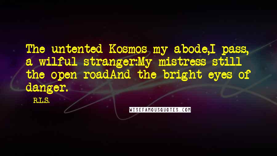 R.L.S. quotes: The untented Kosmos my abode,I pass, a wilful stranger:My mistress still the open roadAnd the bright eyes of danger.