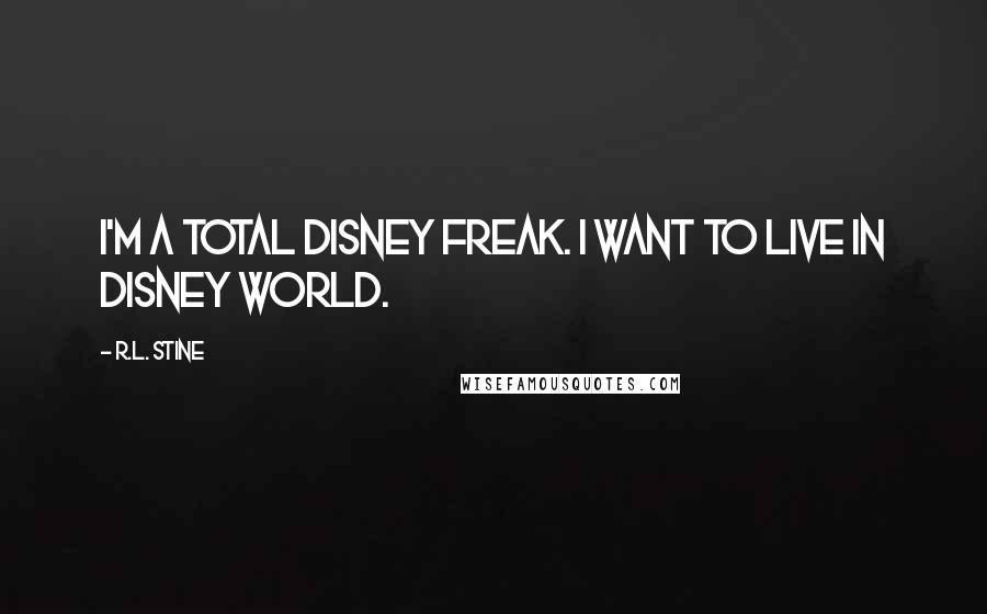 R.L. Stine quotes: I'm a total Disney freak. I want to live in Disney World.