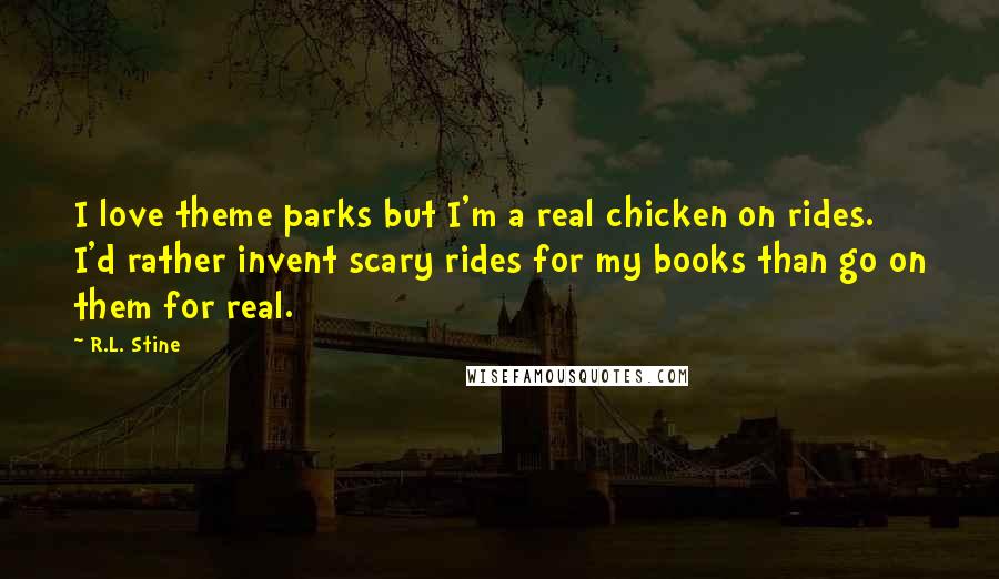 R.L. Stine quotes: I love theme parks but I'm a real chicken on rides. I'd rather invent scary rides for my books than go on them for real. R.L. Stine quotes: I love theme parks but I'm a real chicken on rides. I'd rather invent scary rides for my books than go on them for real.